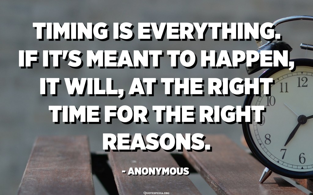 timing is everything, what is meant to happen will happen